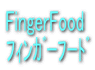 FingerFood ﾌｨﾝｶﾞｰﾌｰﾄﾞ